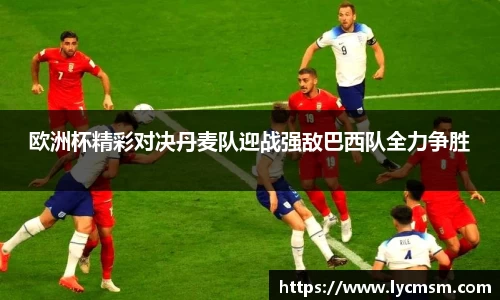 欧洲杯精彩对决丹麦队迎战强敌巴西队全力争胜